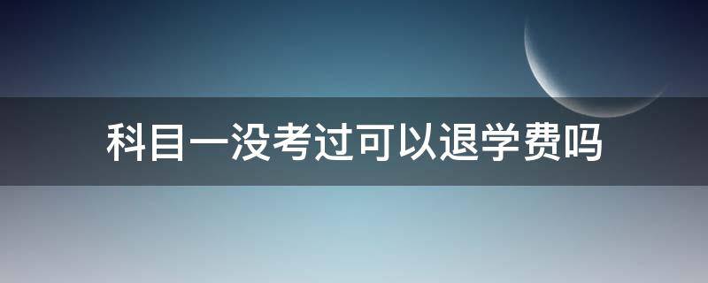 科目一没考过可以退学费吗 考驾照科目一没考过可以退学费吗