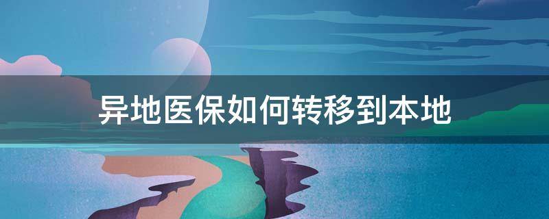 异地医保如何转移到本地（退休异地医保如何转移到本地）