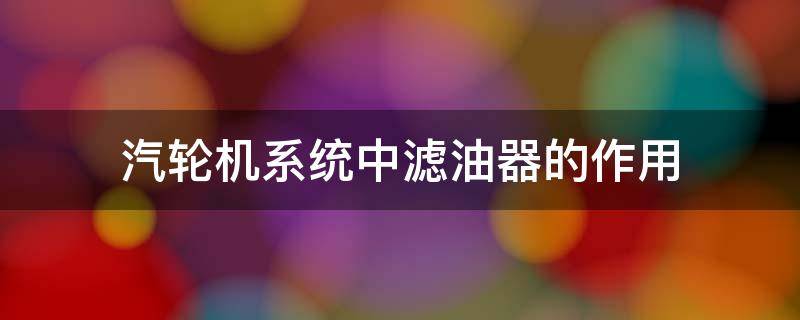 汽轮机系统中滤油器的作用 汽轮机滤油机的作用