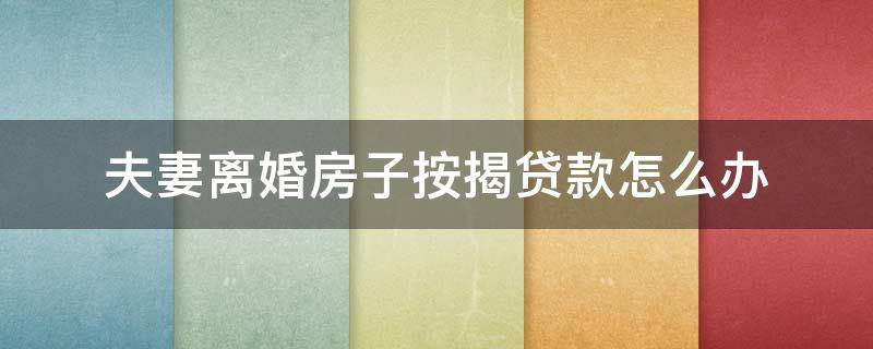 夫妻离婚房子按揭贷款怎么办 夫妻离婚住房贷款怎么办