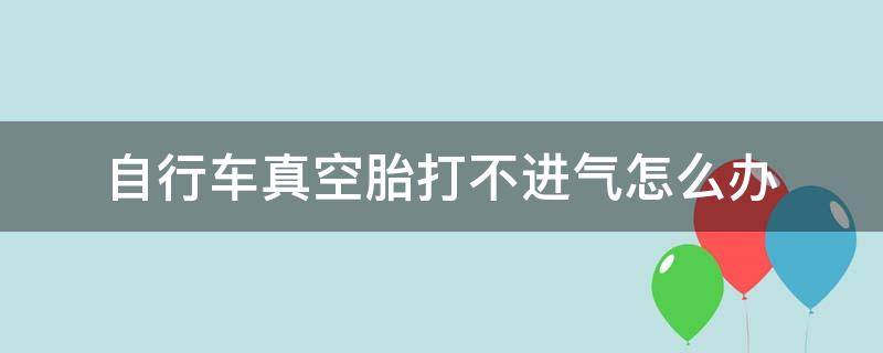 自行车真空胎打不进气怎么办（自行车真空轮胎打不进气怎么办）