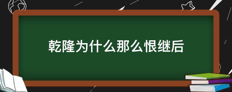 乾隆为什么那么恨继后（乾隆为什么讨厌继后）