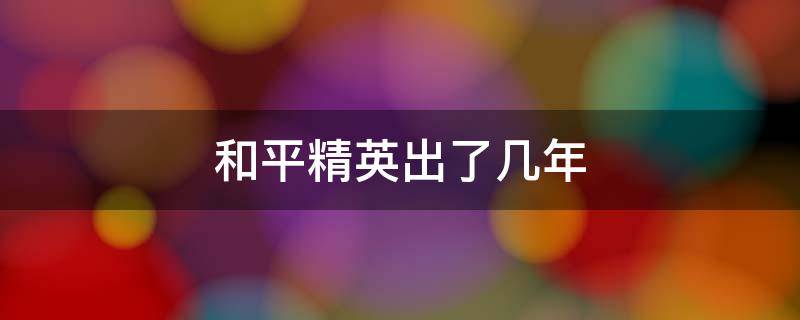 和平精英出了几年（和平精英几年出的）