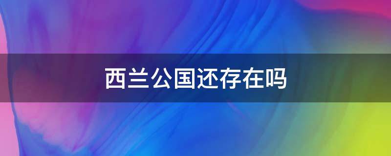 西兰公国还存在吗 西兰公国现在还存在吗