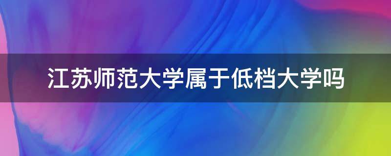 江苏师范大学属于低档大学吗（江苏师范大学属于低档大学吗软件I工程好就业吗）