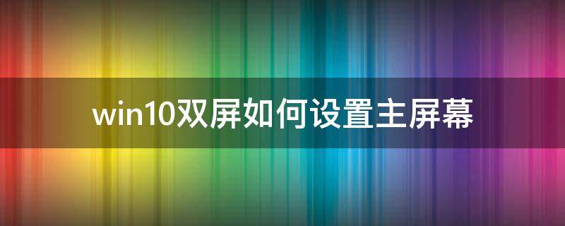 win10双屏如何设置主屏幕（win10双屏怎么设置主屏）