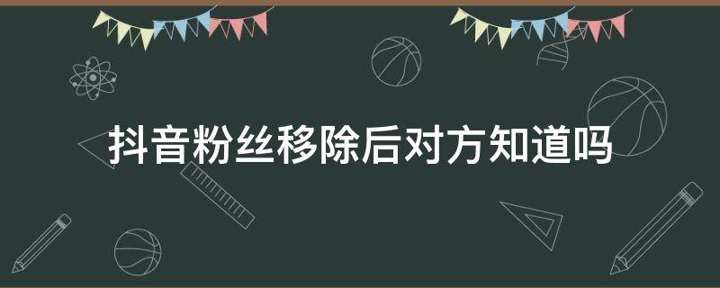 抖音粉丝移除后对方知道吗 抖音移除了粉丝对方知道吗