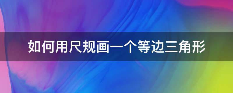 如何用尺规画一个等边三角形（用尺规做等边三角形）