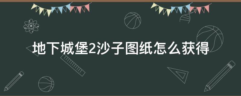 地下城堡2沙子图纸怎么获得 地下城堡2晨昏之沙图纸怎么获得