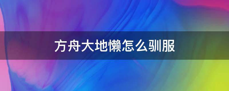 方舟大地懒怎么驯服 方舟大地懒吃什么驯养