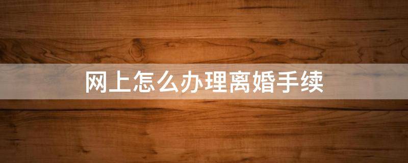 网上怎么办理离婚手续（在网上怎么办离婚手续）
