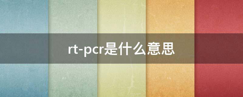 rt-pcr是什么意思（核酸检测rt-pcr是什么意思）