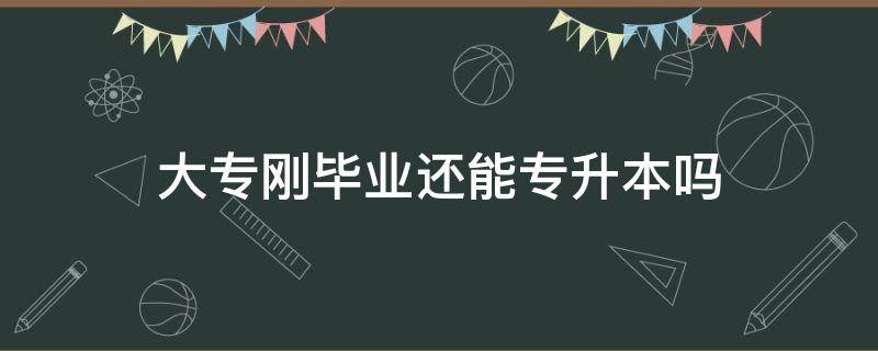 大专刚毕业还能专升本吗 大专刚毕业可以专升本吗