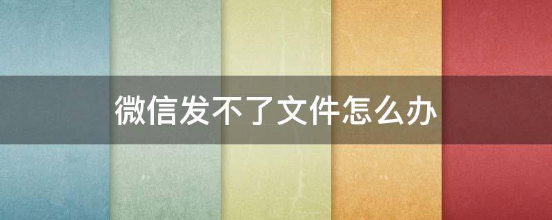 微信发不了文件怎么办 文件发微信怎么发不了