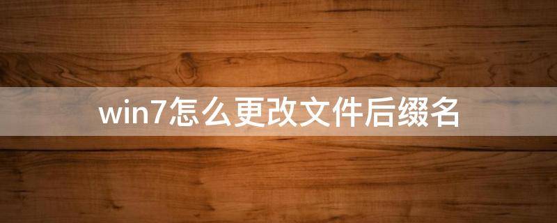 win7怎么更改文件后缀名 win7电脑如何修改文件名后缀