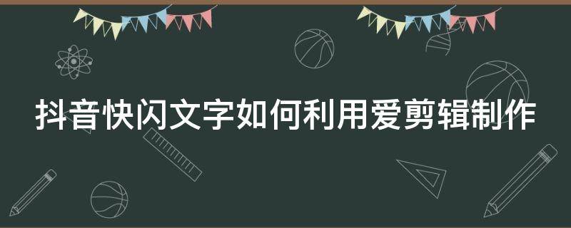 抖音快闪文字如何利用爱剪辑制作（抖音快闪文字如何利用爱剪辑制作视频）