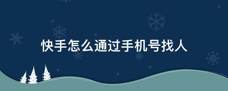 快手怎么通过手机号找人（快手可以通过手机号码找人吗）