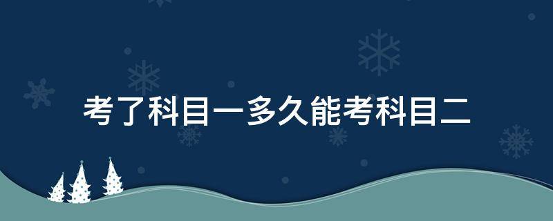 考了科目一多久能考科目二 考了科目一多久能考科目二三