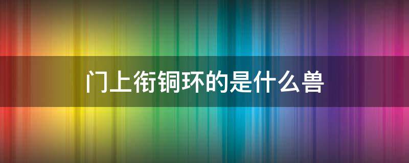 门上衔铜环的是什么兽 门上面的兽铁环