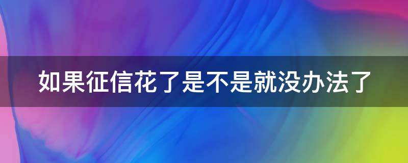 如果征信花了是不是就没办法了（如果征信花了是不是就没办法了呀）