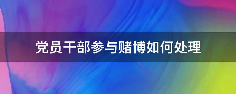 党员干部参与赌博如何处理 关于对党员、干部参与赌博行为的处理规定