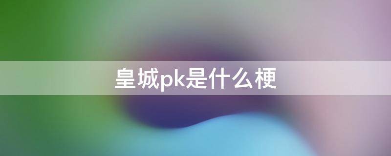 皇城pk是什么梗 皇城pk胜者为王什么梗