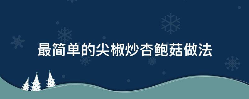 最简单的尖椒炒杏鲍菇做法（青椒炒杏鲍菇的做法窍门）