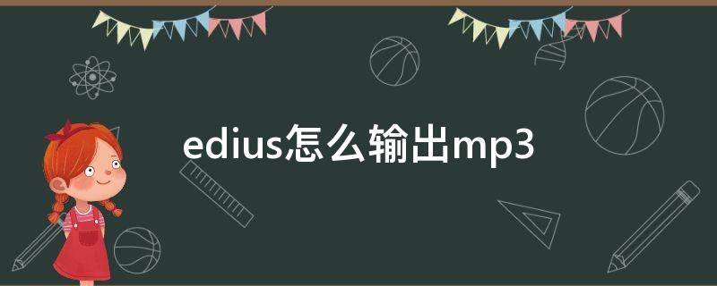 edius怎么输出mp3（edius怎么输出mp4格式视频）