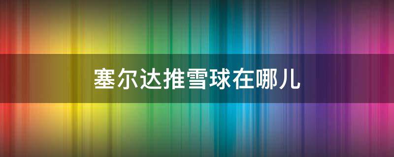 塞尔达推雪球在哪儿（塞尔达去哪滚雪球）