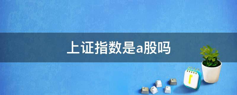 上证指数是a股吗（上证指数是指a股吗）
