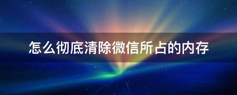 怎么彻底清除微信所占的内存 如何清理微信占的内存