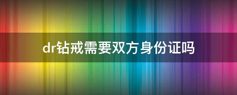 dr钻戒需要双方身份证吗 DR钻戒需要女方身份证号码吗