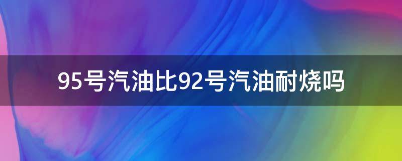 95号汽油比92号汽油耐烧吗（95号汽油比92号汽油耐烧吗贴吧）