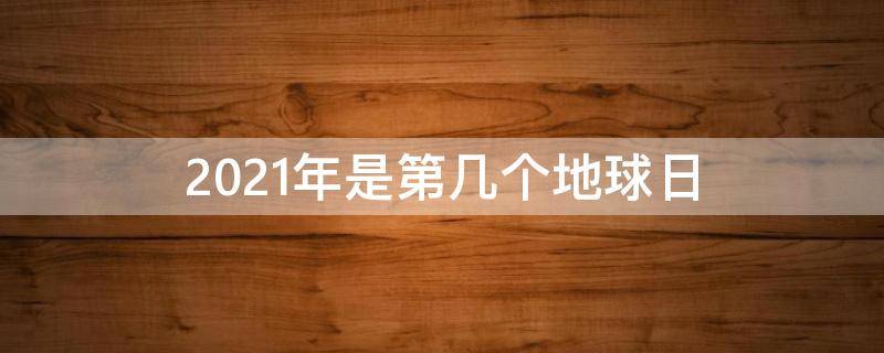 2021年是第几个地球日（2021年是第几个地球日?）