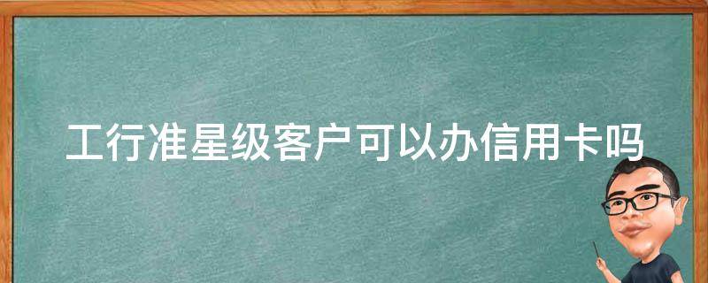 工行准星级客户可以办信用卡吗（工行准星级客户可以办信用卡吗知乎）