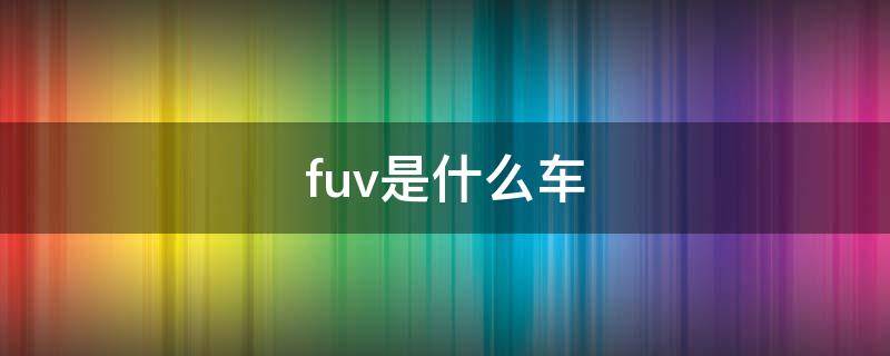 fuv是什么车 fuv是什么车型