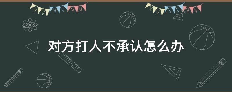 对方打人不承认怎么办（对方承认打人怎么处理）