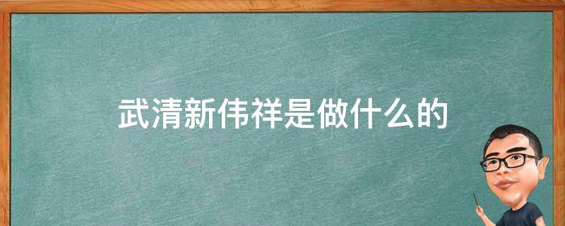 武清新伟祥是做什么的（武清新伟祥厂子怎么样）