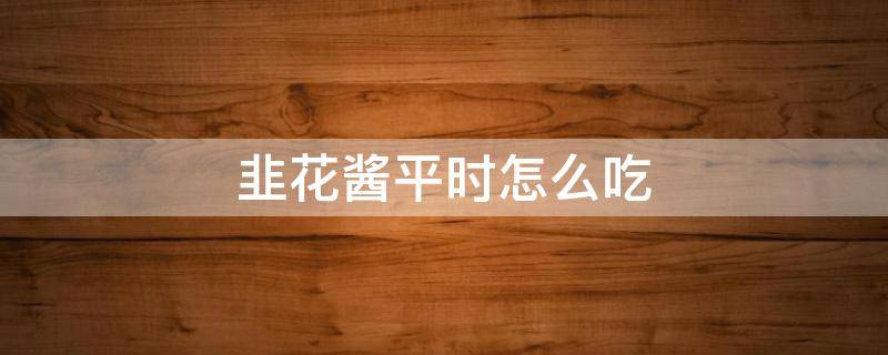 韭花酱平时怎么吃 常吃韭菜花酱好吗
