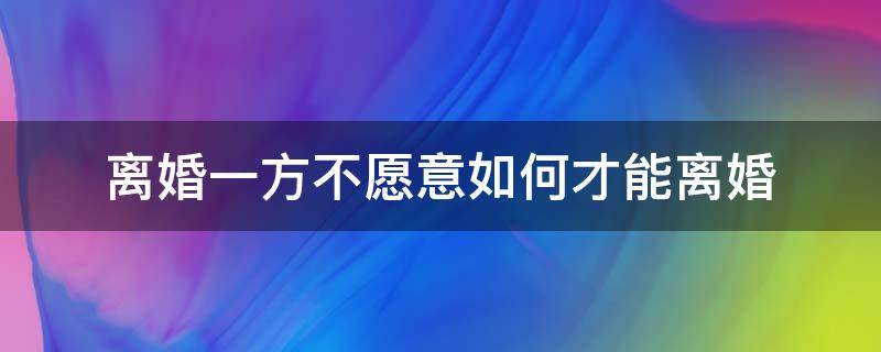 离婚一方不愿意如何才能离婚 想离婚一方不肯离婚怎么办