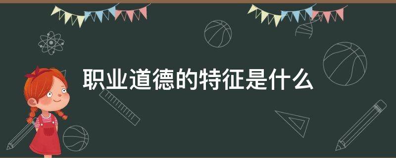 职业道德的特征是什么（教师职业道德的特征是什么）