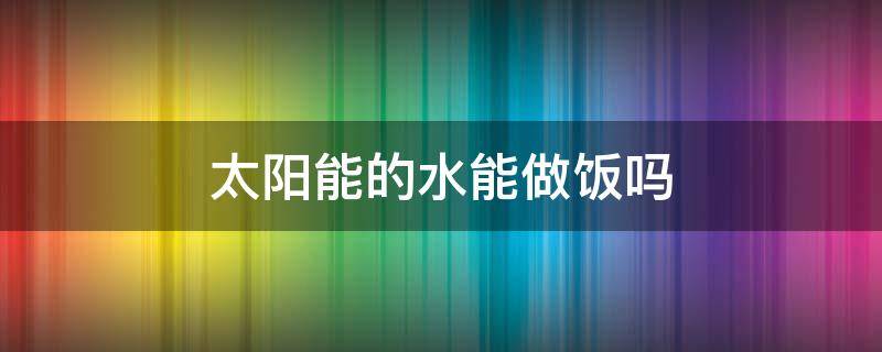 太阳能的水能做饭吗 停水了太阳能的水能做饭吗