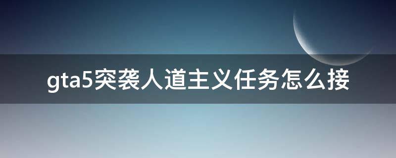 gta5突袭人道主义任务怎么接 gta突袭人道主义任务在哪里接