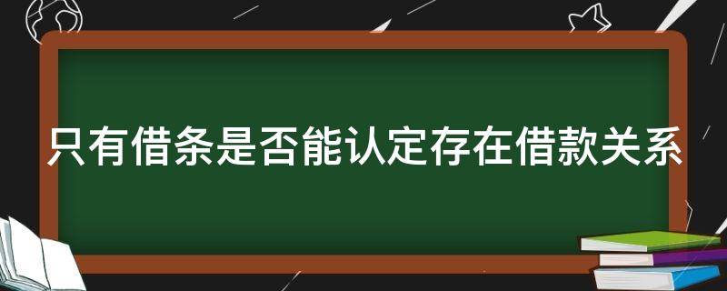 只有借条是否能认定存在借款关系 只有借条就可以确认借贷关系存在吗