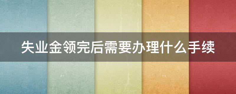 失业金领完后需要办理什么手续 失业金到期后多久自己续交医保