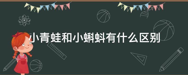 小青蛙和小蝌蚪有什么区别 青蛙和蝌蚪的区别