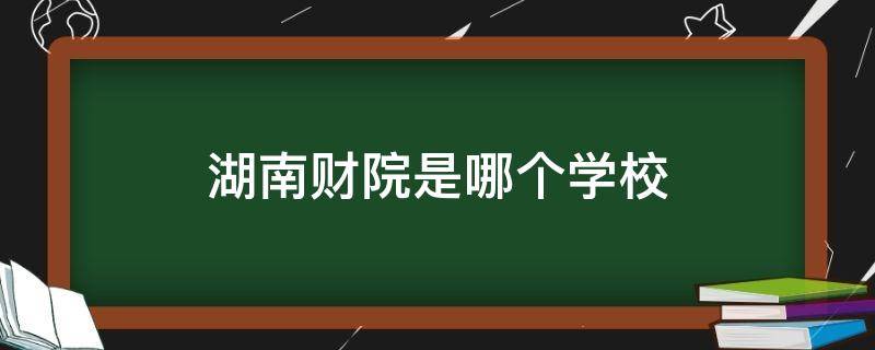 湖南财院是哪个学校 湖南财专是哪个学校