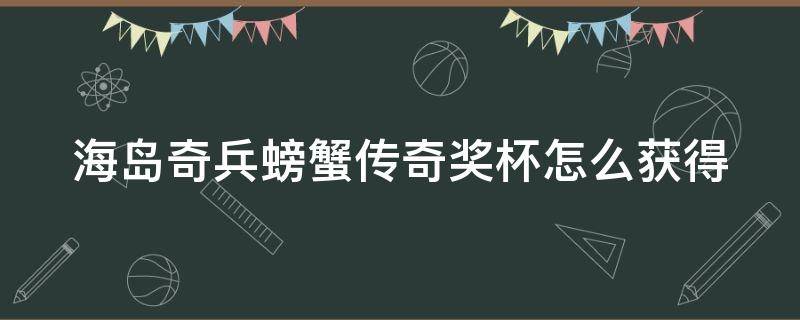 海岛奇兵螃蟹传奇奖杯怎么获得 海岛奇兵螃蟹16阶段攻略