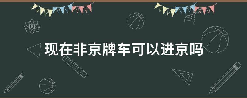 现在非京牌车可以进京吗 非京牌照能进京吗