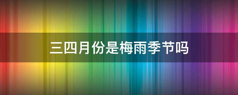 三四月份是梅雨季节吗 三四月份的雨是梅雨吗